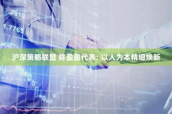 沪深策略联盟 陈盈盈代表: 以人为本精细焕新
