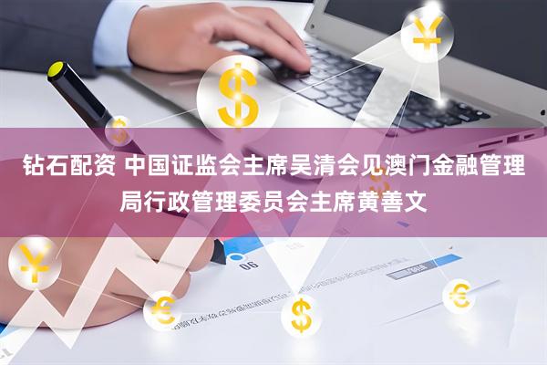 钻石配资 中国证监会主席吴清会见澳门金融管理局行政管理委员会主席黄善文
